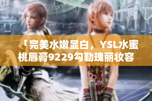「完美水嫩显白，YSL水蜜桃唇膏9229勾勒瑰丽妆容」