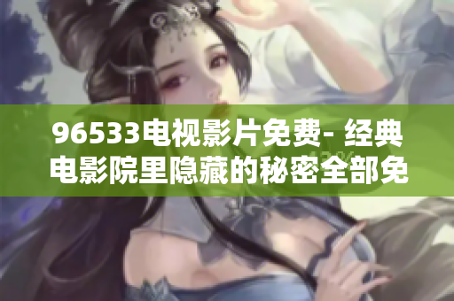 96533电视影片免费- 经典电影院里隐藏的秘密全部免费揭秘