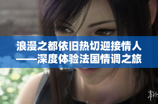 浪漫之都依旧热切迎接情人——深度体验法国情调之旅