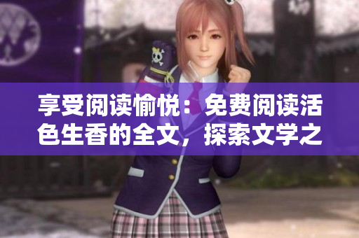 享受阅读愉悦：免费阅读活色生香的全文，探索文学之美