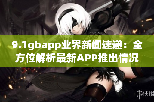 9.1gbapp业界新闻速递：全方位解析最新APP推出情况