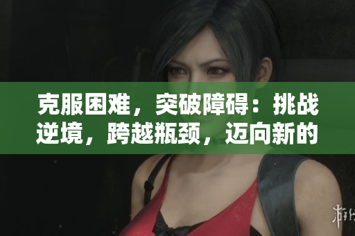 克服困难，突破障碍：挑战逆境，跨越瓶颈，迈向新的高度