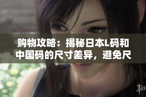 购物攻略：揭秘日本L码和中国码的尺寸差异，避免尺寸选购困扰！