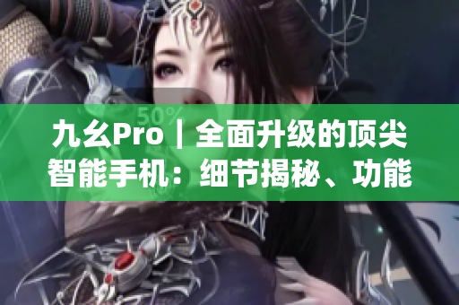 九幺Pro｜全面升级的顶尖智能手机：细节揭秘、功能全解析 (1)