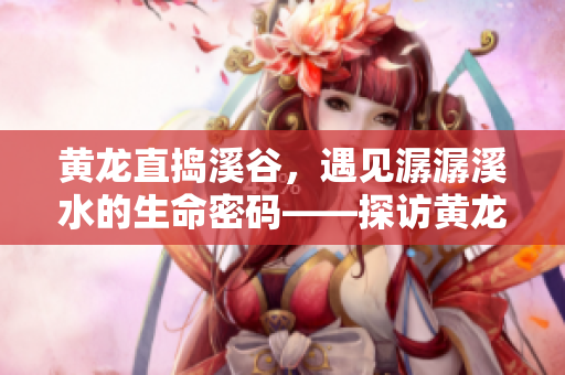 黄龙直捣溪谷，遇见潺潺溪水的生命密码——探访黄龙谷旅游攻略
