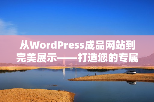 从WordPress成品网站到完美展示——打造您的专属网站