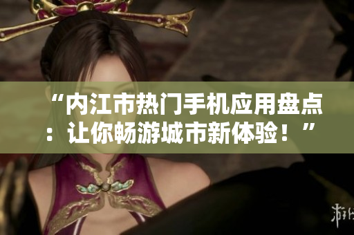 “内江市热门手机应用盘点：让你畅游城市新体验！”