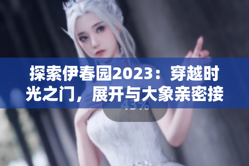 探索伊春园2023：穿越时光之门，展开与大象亲密接触的奇幻之旅！