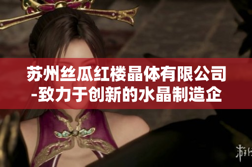 苏州丝瓜红楼晶体有限公司-致力于创新的水晶制造企业