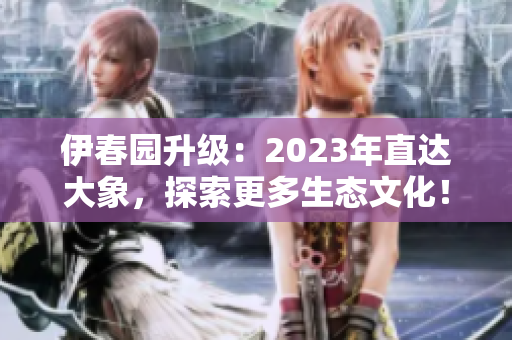 伊春园升级：2023年直达大象，探索更多生态文化！