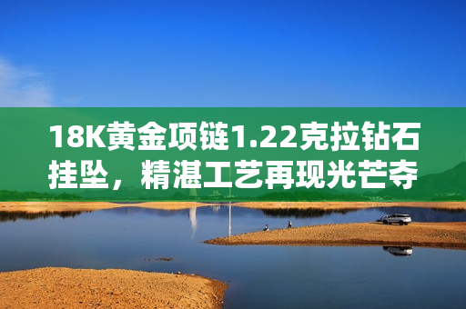 18K黄金项链1.22克拉钻石挂坠，精湛工艺再现光芒夺目