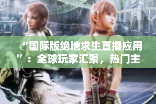 “国际版绝地求生直播应用”：全球玩家汇聚，热门主播争夺胜利！