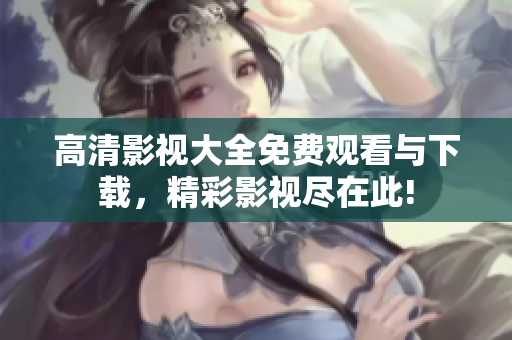高清影视大全免费观看与下载，精彩影视尽在此!
