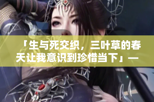「生与死交织，三叶草的春天让我意识到珍惜当下」——观电影后的感受