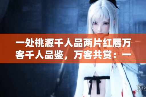 一处桃源千人品两片红唇万客千人品鉴，万客共赏：一处桃源夜色泛红唇