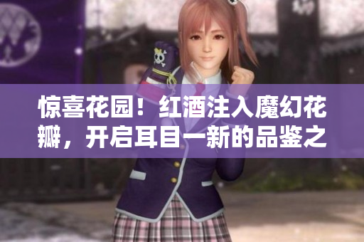 惊喜花园！红酒注入魔幻花瓣，开启耳目一新的品鉴之旅！