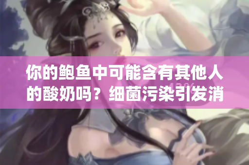 你的鲍鱼中可能含有其他人的酸奶吗？细菌污染引发消费者关注(1)