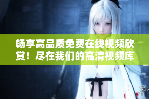 畅享高品质免费在线视频欣赏！尽在我们的高清视频库