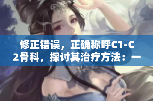 修正错误，正确称呼C1-C2骨科，探讨其治疗方法：一篇综述