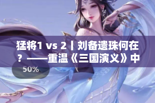 猛将1 vs 2丨刘备遗珠何在？——重温《三国演义》中的三大奇谋