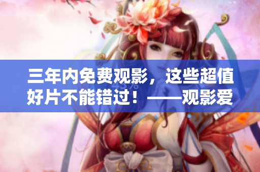 三年内免费观影，这些超值好片不能错过！——观影爱好者必看