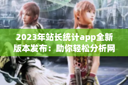 2023年站长统计app全新版本发布：助你轻松分析网站数据
