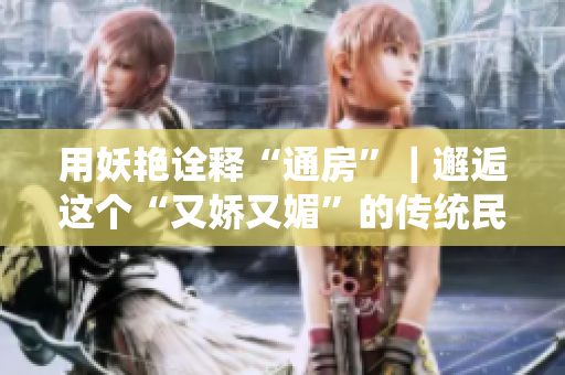 用妖艳诠释“通房”｜邂逅这个“又娇又媚”的传统民俗