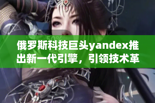 俄罗斯科技巨头yandex推出新一代引擎，引领技术革新