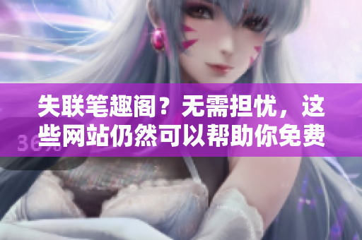 失联笔趣阁？无需担忧，这些网站仍然可以帮助你免费阅读小说！