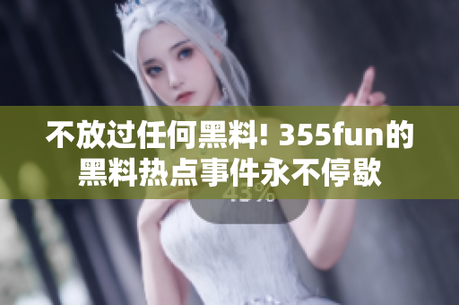 不放过任何黑料! 355fun的黑料热点事件永不停歇