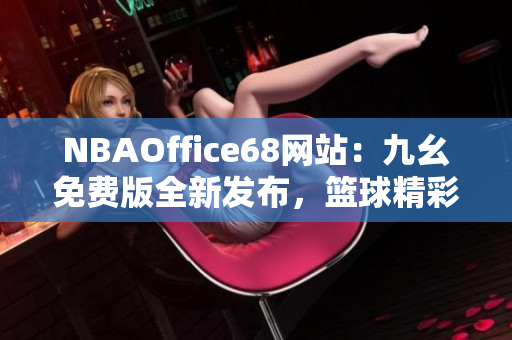NBAOffice68网站：九幺免费版全新发布，篮球精彩赛事在线观看