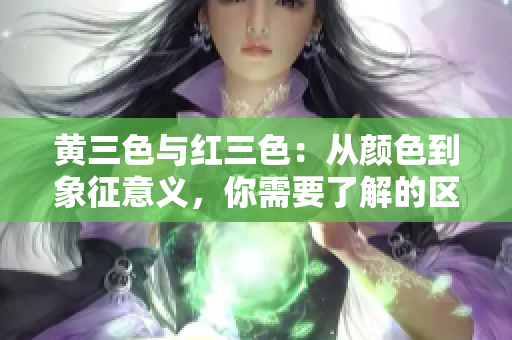 黄三色与红三色：从颜色到象征意义，你需要了解的区别