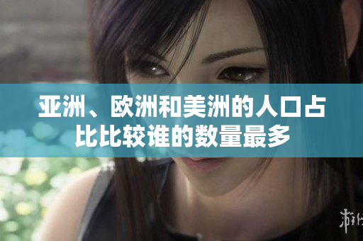 亚洲、欧洲和美洲的人口占比比较谁的数量最多