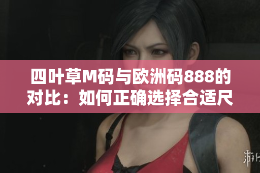 四叶草M码与欧洲码888的对比：如何正确选择合适尺码？