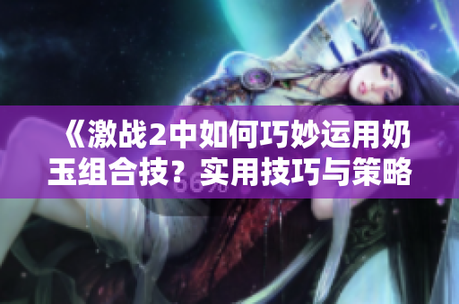 《激战2中如何巧妙运用奶玉组合技？实用技巧与策略分享》