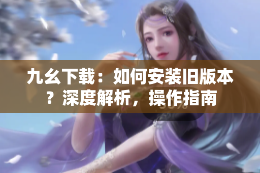 九幺下载：如何安装旧版本？深度解析，操作指南