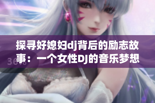 探寻好媳妇dj背后的励志故事：一个女性DJ的音乐梦想与人生追求