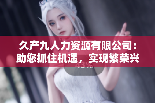 久产九人力资源有限公司：助您抓住机遇，实现繁荣兴旺