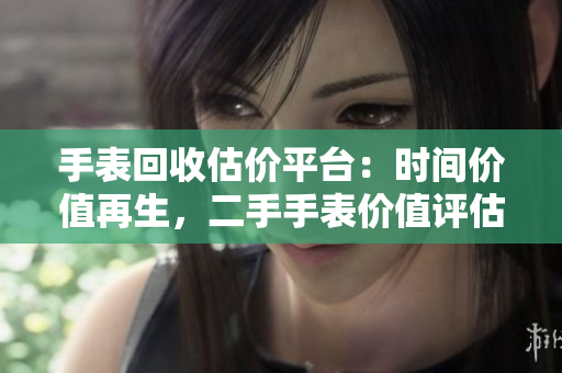手表回收估价平台：时间价值再生，二手手表价值评估