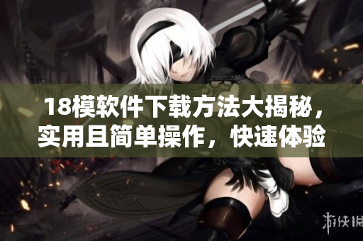 18模软件下载方法大揭秘，实用且简单操作，快速体验新功能