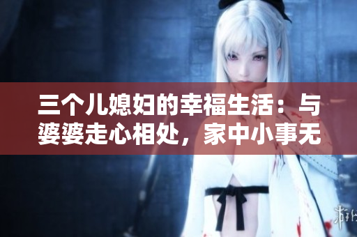 三个儿媳妇的幸福生活：与婆婆走心相处，家中小事无忧