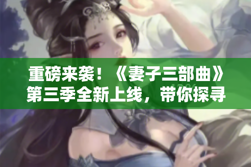 重磅来袭！《妻子三部曲》第三季全新上线，带你探寻更多家庭秘密
