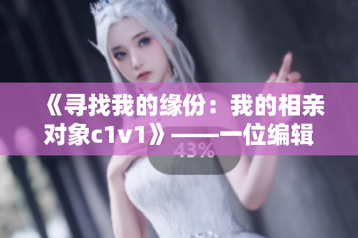 《寻找我的缘份：我的相亲对象c1v1》——一位编辑的相亲日记