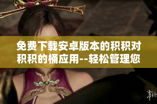 免费下载安卓版本的积积对积积的桶应用--轻松管理您的积分收支