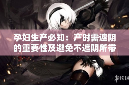 孕妇生产必知：产时需遮阴的重要性及避免不遮阴所带来的风险