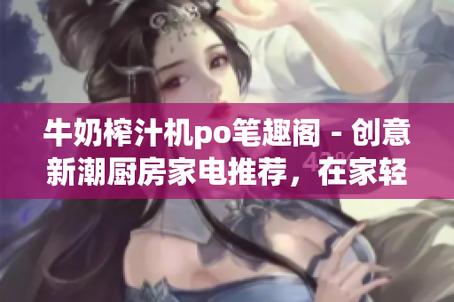 牛奶榨汁机po笔趣阁 - 创意新潮厨房家电推荐，在家轻松制作新鲜果汁和奶昔