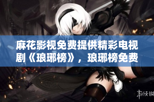 麻花影视免费提供精彩电视剧《琅琊榜》，琅琊榜免费在线观看