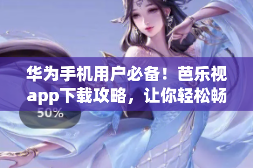 华为手机用户必备！芭乐视app下载攻略，让你轻松畅享海量视频资源(1)