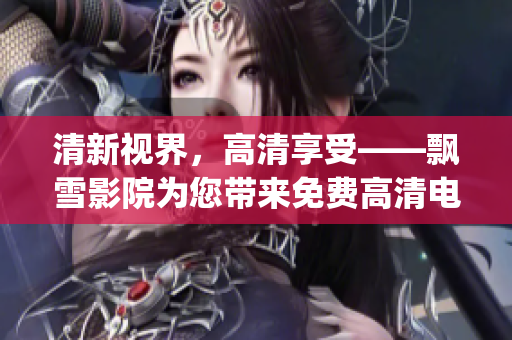 清新视界，高清享受——飘雪影院为您带来免费高清电影在线观看(1)