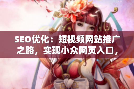 SEO优化：短视频网站推广之路，实现小众网页入口，提高流量